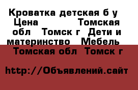 Кроватка детская б.у › Цена ­ 3 500 - Томская обл., Томск г. Дети и материнство » Мебель   . Томская обл.,Томск г.